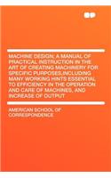 Machine Design; A Manual of Practical Instruction in the Art of Creating Machinery for Specific Purposes, Including Many Working Hints Essential to Efficiency in the Operation and Care of Machines, and Increase of Output