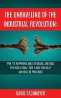 Unraveling of the Industrial Revolution: Why It's Happening, What It Means, and How, with God's Grace, Our '5,000-Year Leap' Can Still Be Preserved