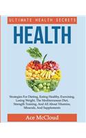 Health: Ultimate Health Secrets: Strategies For Dieting, Eating Healthy, Exercising, Losing Weight, The Mediterranean Diet, Strength Training, And All About