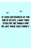 If I have any regrets at the end of my life, I want them to be for the things I did do, not those that I didn't. Journal