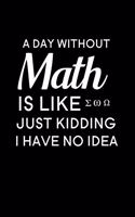 A Day Without Math Is Like Just Kidding I Have No Idea: Blank Lined Journal Notebook, 6" x 9", Math Teacher journal, Math Teacher notebook, Ruled, Writing Book, Notebook for Math Teachers, Math Teacher Gi