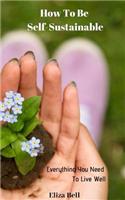 How to Be Self-Sustainable: Everything You Need to Live Well