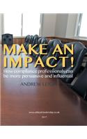 Make an Impact!: How Compliance Professionals Can Be More Persuasive and Influential: How Compliance Professionals Can Be More Persuasive and Influential