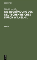 Heinrich Von Sybel: Die Begründung Des Deutschen Reiches Durch Wilhelm I.. Band 6