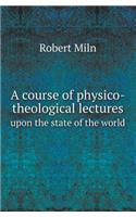 A Course of Physico-Theological Lectures Upon the State of the World