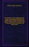 Our theatres to-day. Beginning of the drama on Manhattan Island and the troublous days of early managers and players, with anecdotal account of the . of men and women connected with famous hous