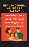 Heal Emotional Abuse As A Parent: How to heal Your Child From Toxic Parenting & From Emotional Abuse