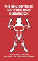 The Enlightened Bodybuilding Guidebook: Transform Your Body And Reach Your Fitness Goals Quicker: Beginner Bodybuilding Nutrition Plan