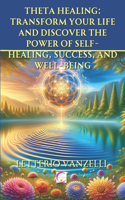 Theta Healing: Transform Your Life and Discover the Power of Self-Healing, Success, and Well-Being: A Comprehensive Guide to Unlocking Your Inner Potential and Ach