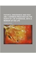 Faithful Endurance and High Aim, a Sermon Preached on the Death of J.W. Etheridge, with a Memoir of His Life