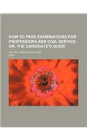 How to Pass Examinations for Professions and Civil Service; Or, the Candidate's Guide. Or, the Candidate's Guide