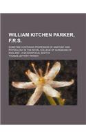 William Kitchen Parker, F.R.S.; Sometime Hunterian Professor of Anatomy and Physiology in the Royal College of Surgeons of England a Biographical Sket