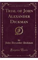 Trial of John Alexander Dickman (Classic Reprint)