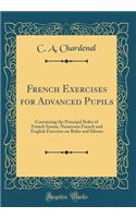 French Exercises for Advanced Pupils: Containing the Principal Rules of French Syntax, Numerous French and English Exercises on Rules and Idioms (Classic Reprint)