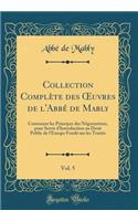 Collection ComplÃ¨te Des Oeuvres de l'AbbÃ© de Mably, Vol. 5: Contenant Les Principes Des NÃ©gociations, Pour Servir d'Introduction Au Droit Public de l'Europe FondÃ© Sur Les TraitÃ©s (Classic Reprint): Contenant Les Principes Des NÃ©gociations, Pour Servir d'Introduction Au Droit Public de l'Europe FondÃ© Sur Les TraitÃ©s (Classic Reprint)