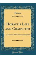 Horace's Life and Character: An Epitome of His Satires and Epistles (Classic Reprint)