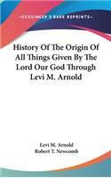 History Of The Origin Of All Things Given By The Lord Our God Through Levi M. Arnold