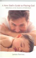 A New Dad's Guide to Playing God: Reflections on the Vocation of Fatherhood