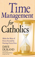 Time Management for Catholics Make the Most of Every Second by Putting Christ First