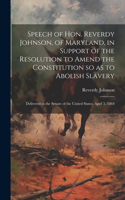 Speech of Hon. Reverdy Johnson, of Maryland, in Support of the Resolution to Amend the Constitution so as to Abolish Slavery
