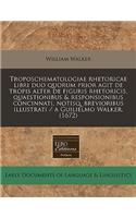 Troposchematologiae Rhetoricae Libri Duo Quorum Prior Agit de Tropis Alter de Figuris Rhetoricis, Quaestionibus & Responsionibus Concinnati, Notisq, Brevioribus Illustrati / A Guilielmo Walker. (1672)