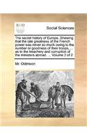 The Secret History of Europe. Shewing That the Late Greatness of the French Power Was Never So Much Owing to the Number or Goodness of Their Troops, ... as to the Treachery and Corruption of the Ministers Abroad. ... Volume 2 of 2