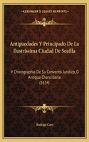 Antiguedades Y Principado De La Ilustrissima Ciudad De Seuilla: Y Chorographia De Su Convento Juridico, O Antigua Chancilleria (1634)(Spanish)
