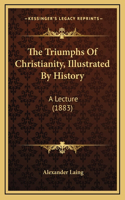 The Triumphs Of Christianity, Illustrated By History: A Lecture (1883)