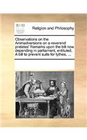 Observations on the Animadversions on a reverend prelates' Remarks upon the bill now depending in parliament, entituled, A bill to prevent suits for tythes, ...: (English)
