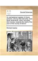 An Alphabetical Register of Divers Persons, Who by Their Last Wills, Have Given Tenements, Rents, Annuities and Monies, Towards the Relief of the Poor of the County of Devon