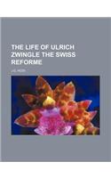 The Life of Ulrich Zwingle the Swiss Reforme