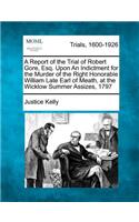 Report of the Trial of Robert Gore, Esq. Upon an Indictment for the Murder of the Right Honorable William Late Earl of Meath, at the Wicklow Summer Assizes, 1797