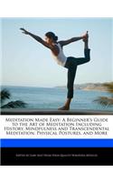 Meditation Made Easy: A Beginner's Guide to the Art of Meditation Including History, Mindfulness and Transcendental Meditation, Physical Postures, and More