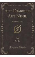 Aut Diabolus Aut Nihil: And Other Tales (Classic Reprint)
