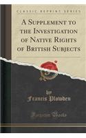 A Supplement to the Investigation of Native Rights of British Subjects (Classic Reprint)