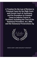A Treatise On the Law of Review in Criminal Cases by the High Court and Circuit Court of Justiciary, and On Procedure in Criminal Cases in Inferior Courts in Scotland, Including the Text of the Summary Procedure, Act, 1864, and the Summary Prosecut