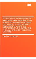 Thoughts on the Necessity of Improving the Condition of the Slaves in the British Colonies. with a View to Their Ultimate Emancipation; And on the Practicability, the Safety, and the Advantages of the Latter Measure.