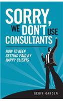 Sorry - We Don't Use Consultants: "How To Keep Getting Paid By Happy Clients"(Separating Yourself from the Herd)
