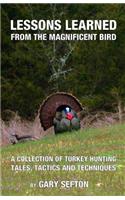 Lessons Learned from the Magnificent Bird: A Collection of Turkey Hunting Tales, Tactics and Techniques