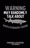 Warning May Randomly Talk About White Sturgeon Fishing Fishing Log Book 120 Pages