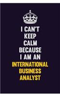 I can't Keep Calm Because I Am An International Business Analyst