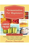 Fermentation for Beginners ***Large Print Edition***: Easy Recipes for Vegetables, Fruits, Dairies, Vinegars, Beans, Meats, fish, Eggs, Beverages and Sourdough