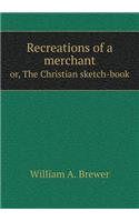 Recreations of a merchant or, The Christian sketch-book