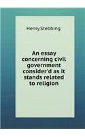 An Essay Concerning Civil Government Consider'd as It Stands Related to Religion