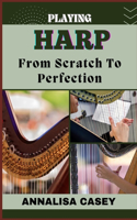 Playing Harp from Scratch to Perfection: Harmonious Beginnings, Your Step By Step Journey From Novice To Becoming An Expert