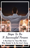 Steps To Be A Successful Person: A Must-Read For Those Who Know What Needed To Do But Aren't Doing: The Essential Values To The Process Of Personal Growth