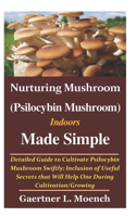 Nurturing Mushroom (Psilocybin Mushroom) Indoors Made Simple: Detailed Guide to Cultivate Psilocybin Mushroom Swiftly; Inclusion of Useful Secrets that Will Help One During Cultivation/Growing