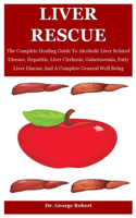 Liver Rescue: The Complete Healing Guide To Alcoholic Liver Related Disease, Hepatitis, Liver Cirrhosis, Galactosemia, Fatty Liver Disease And A Complete General 