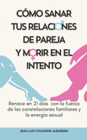 Cómo Sanar Tus Relaciones de Pareja Y Morir En El Intento: Renace en 21 días con la fuerza de las constelaciones familiares y la energía sexual