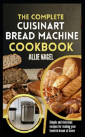 Complete Cuisinart Bread Machine Cookbook: Easy Step by Step Method for Baking Delicious Perfect Homemade Bread with Simple Recipes For Beginners